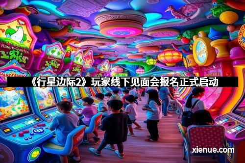 《行星边际2》玩家线下见面会报名正式启动