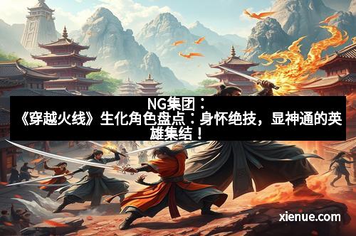NG集团：《穿越火线》生化角色盘点：身怀绝技，显神通的英雄集结！
