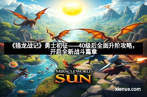 《猎龙战记》勇士初征——40级后全面升阶攻略，开启全新战斗篇章